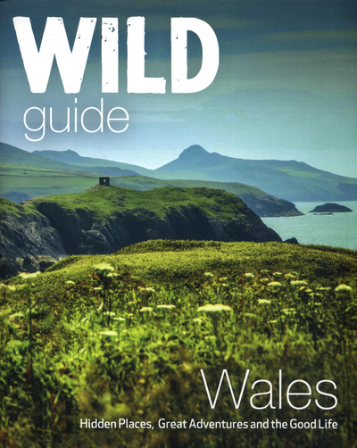 Wild Guide Wales and Marches: Hidden places, great adventures & the good life in